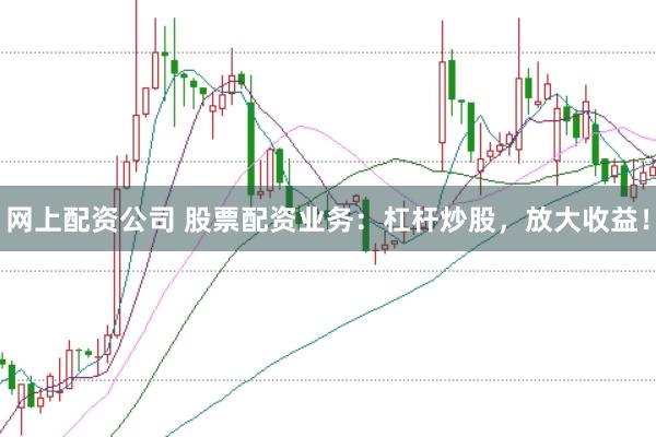 网上配资公司 股票配资业务：杠杆炒股，放大收益！