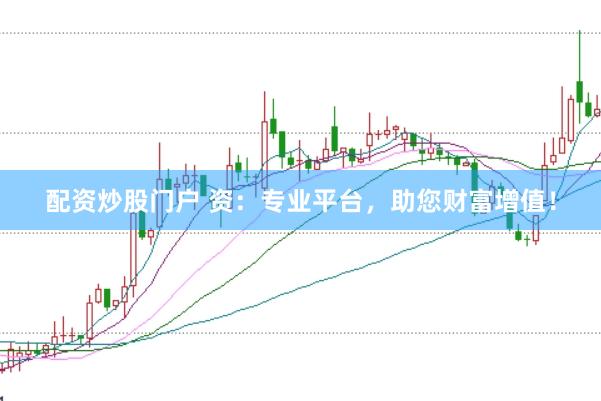 配资炒股门户 资：专业平台，助您财富增值！