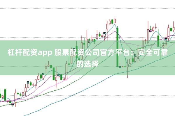 杠杆配资app 股票配资公司官方平台：安全可靠的选择