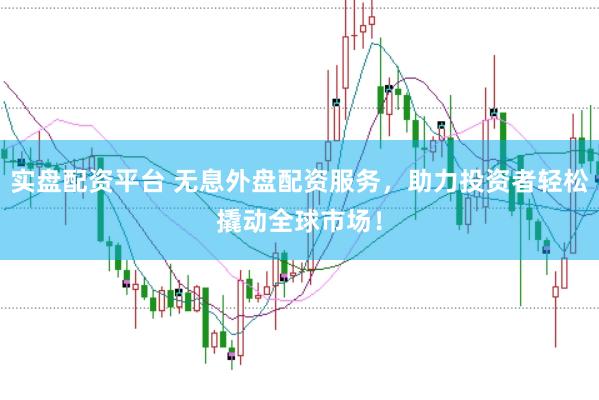 实盘配资平台 无息外盘配资服务，助力投资者轻松撬动全球市场！