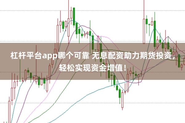杠杆平台app哪个可靠 无息配资助力期货投资，轻松实现资金增值！