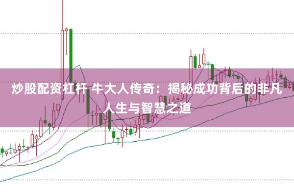 炒股配资杠杆 牛大人传奇：揭秘成功背后的非凡人生与智慧之道