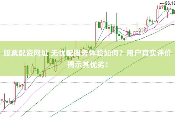 股票配资网址 无忧配服务体验如何？用户真实评价揭示其优劣！