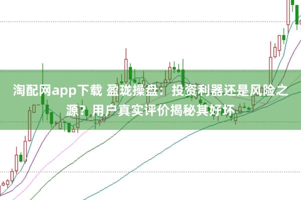 淘配网app下载 盈珑操盘：投资利器还是风险之源？用户真实评价揭秘其好坏