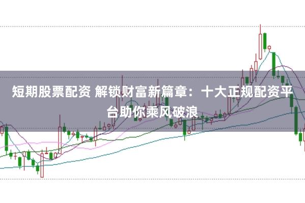 短期股票配资 解锁财富新篇章：十大正规配资平台助你乘风破浪