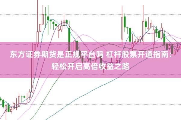 东方证券期货是正规平台吗 杠杆股票开通指南：轻松开启高倍收益之路