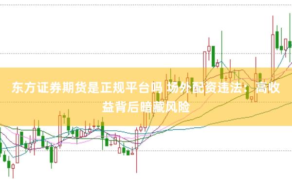 东方证券期货是正规平台吗 场外配资违法：高收益背后暗藏风险