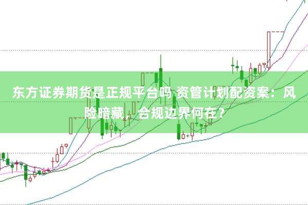 东方证券期货是正规平台吗 资管计划配资案：风险暗藏，合规边界何在？