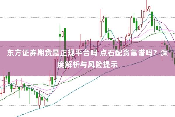 东方证券期货是正规平台吗 点石配资靠谱吗？深度解析与风险提示