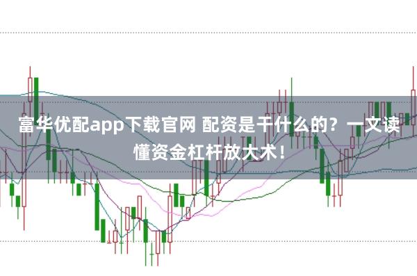 富华优配app下载官网 配资是干什么的？一文读懂资金杠杆放大术！
