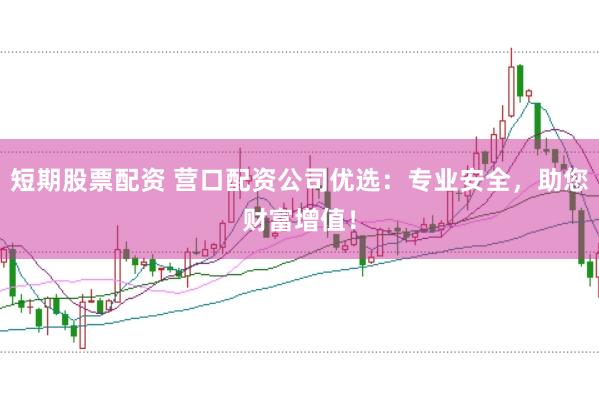 短期股票配资 营口配资公司优选：专业安全，助您财富增值！