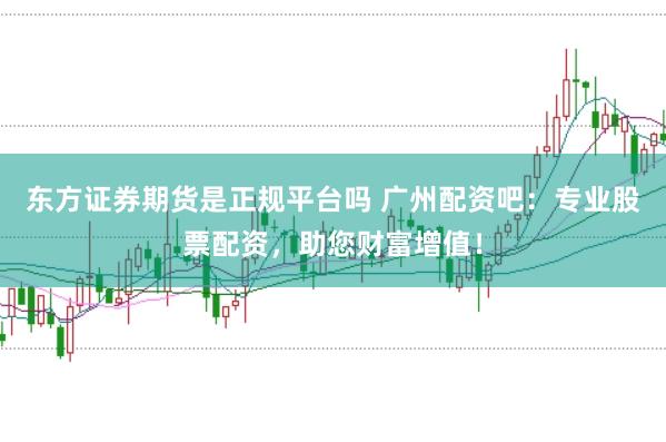东方证券期货是正规平台吗 广州配资吧：专业股票配资，助您财富增值！