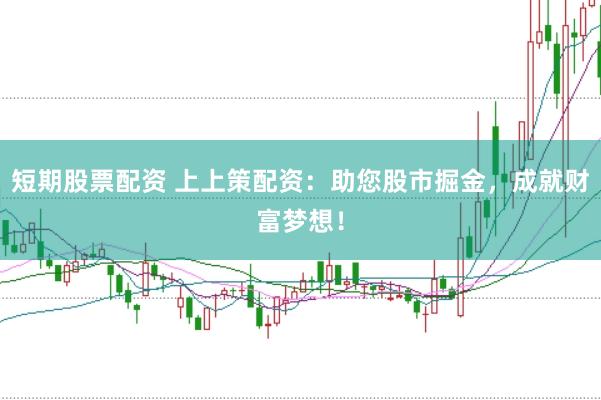 短期股票配资 上上策配资：助您股市掘金，成就财富梦想！