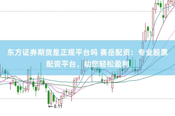 东方证券期货是正规平台吗 赛岳配资：专业股票配资平台，助您轻松盈利