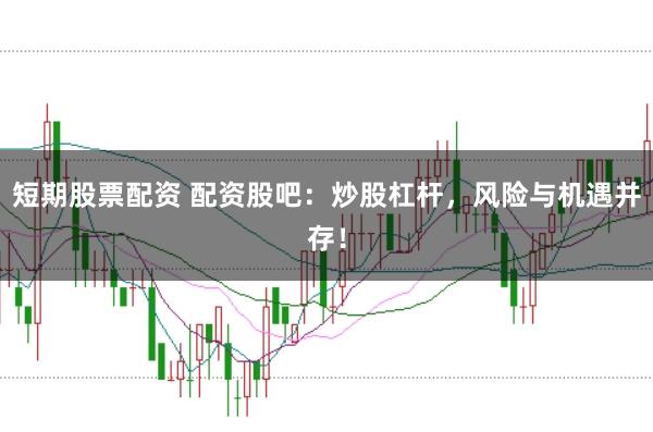 短期股票配资 配资股吧：炒股杠杆，风险与机遇并存！