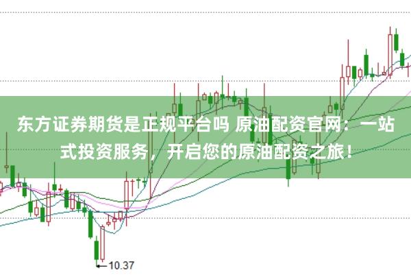 东方证券期货是正规平台吗 原油配资官网：一站式投资服务，开启您的原油配资之旅！