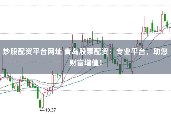 炒股配资平台网址 青岛股票配资：专业平台，助您财富增值！