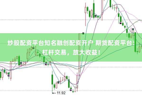 炒股配资平台知名融创配资开户 期货配资平台：杠杆交易，放大收益！
