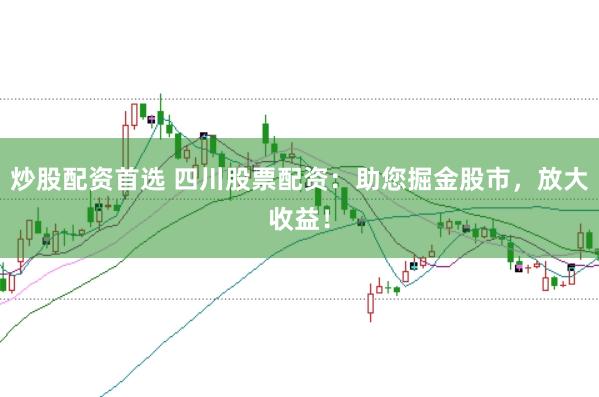 炒股配资首选 四川股票配资：助您掘金股市，放大收益！