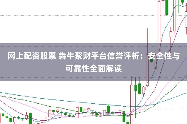 网上配资股票 犇牛聚财平台信誉评析：安全性与可靠性全面解读