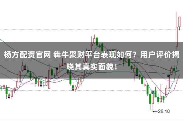 杨方配资官网 犇牛聚财平台表现如何？用户评价揭晓其真实面貌！