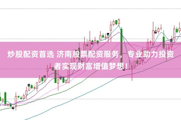 炒股配资首选 济南股票配资服务，专业助力投资者实现财富增值梦想！
