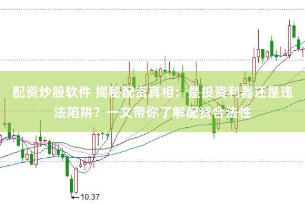 配资炒股软件 揭秘配资真相：是投资利器还是违法陷阱？一文带你了解配资合法性