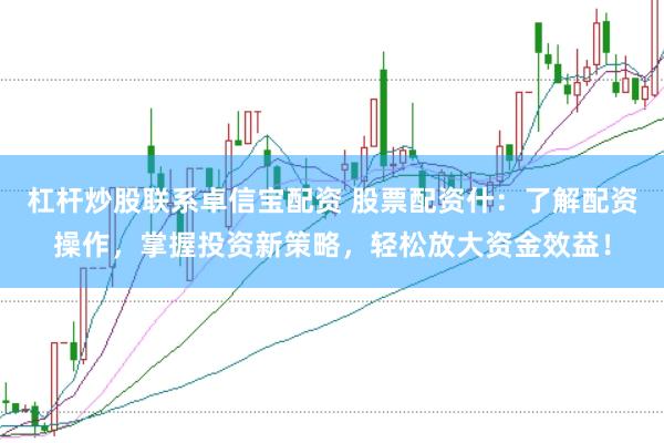 杠杆炒股联系卓信宝配资 股票配资什：了解配资操作，掌握投资新策略，轻松放大资金效益！