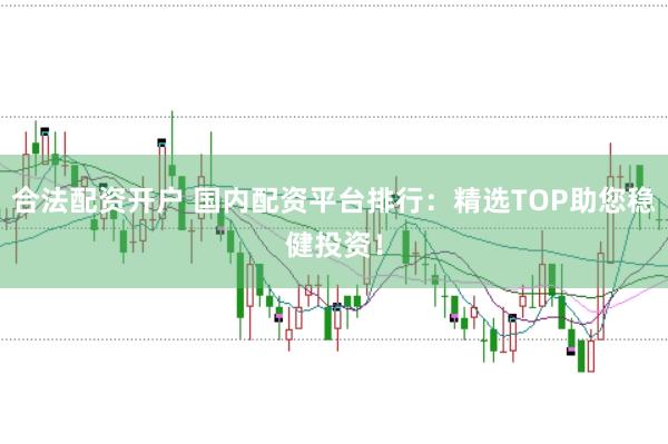 合法配资开户 国内配资平台排行：精选TOP助您稳健投资！