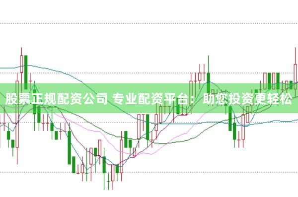 股票正规配资公司 专业配资平台：助您投资更轻松