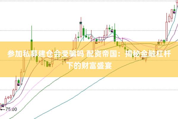 参加私募建仓会受骗吗 配资帝国：揭秘金融杠杆下的财富盛宴