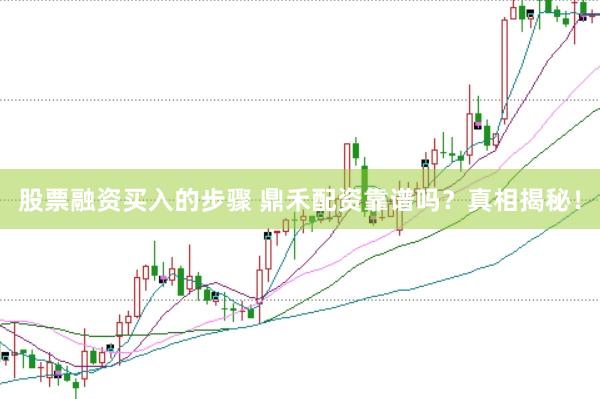 股票融资买入的步骤 鼎禾配资靠谱吗？真相揭秘！