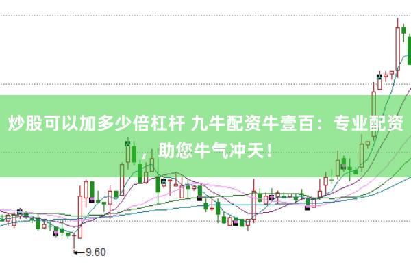 炒股可以加多少倍杠杆 九牛配资牛壹百：专业配资，助您牛气冲天！