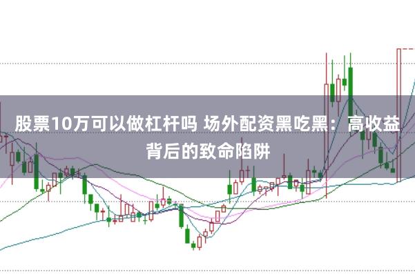股票10万可以做杠杆吗 场外配资黑吃黑：高收益背后的致命陷阱
