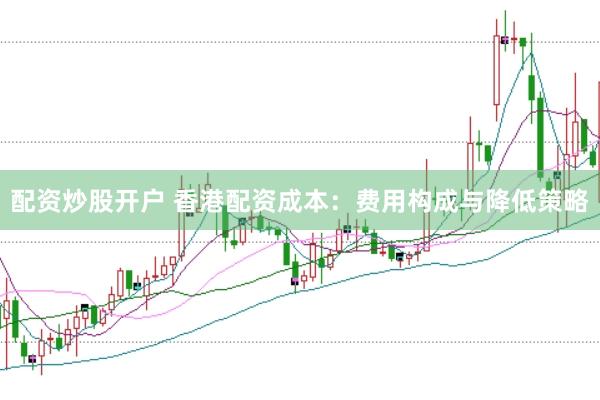 配资炒股开户 香港配资成本：费用构成与降低策略