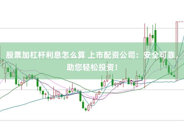 股票加杠杆利息怎么算 上市配资公司：安全可靠，助您轻松投资！