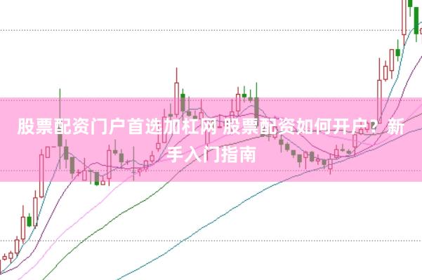 股票配资门户首选加杠网 股票配资如何开户？新手入门指南