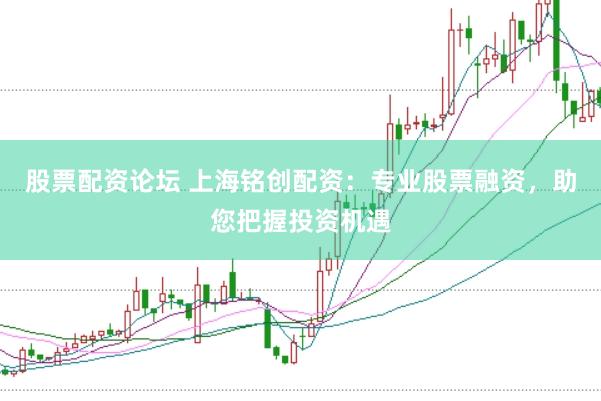 股票配资论坛 上海铭创配资：专业股票融资，助您把握投资机遇