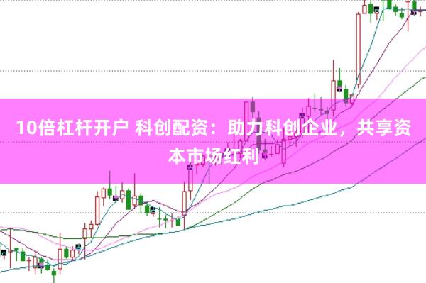 10倍杠杆开户 科创配资：助力科创企业，共享资本市场红利