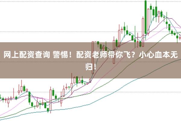 网上配资查询 警惕！配资老师带你飞？小心血本无归！