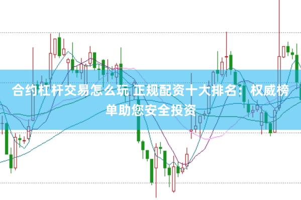 合约杠杆交易怎么玩 正规配资十大排名：权威榜单助您安全投资