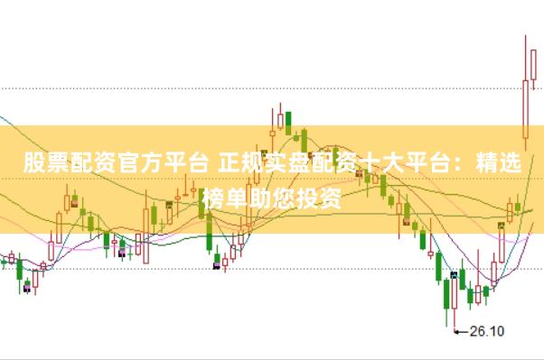 股票配资官方平台 正规实盘配资十大平台：精选榜单助您投资