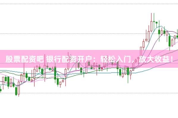 股票配资吧 银行配资开户：轻松入门，放大收益！