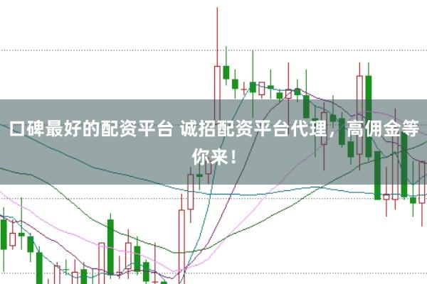 口碑最好的配资平台 诚招配资平台代理，高佣金等你来！