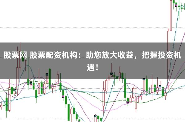 股票网 股票配资机构：助您放大收益，把握投资机遇！