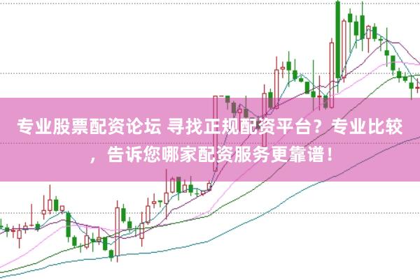 专业股票配资论坛 寻找正规配资平台？专业比较，告诉您哪家配资服务更靠谱！