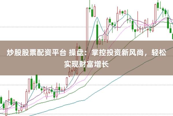炒股股票配资平台 操盘：掌控投资新风尚，轻松实现财富增长