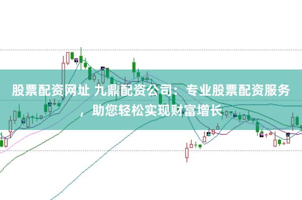 股票配资网址 九鼎配资公司：专业股票配资服务，助您轻松实现财富增长