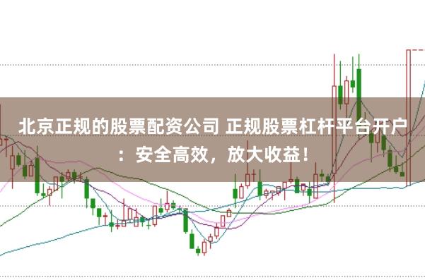 北京正规的股票配资公司 正规股票杠杆平台开户：安全高效，放大收益！