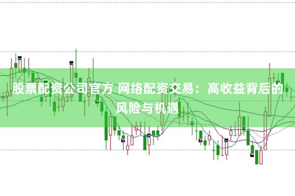 股票配资公司官方 网络配资交易：高收益背后的风险与机遇